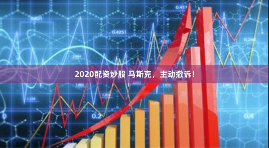 2020配资炒股 马斯克，主动撤诉！