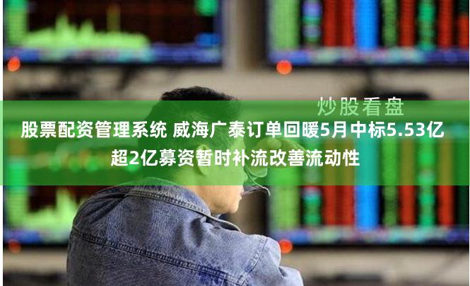 股票配资管理系统 威海广泰订单回暖5月中标5.53亿 超2亿募资暂时补流改善流动性