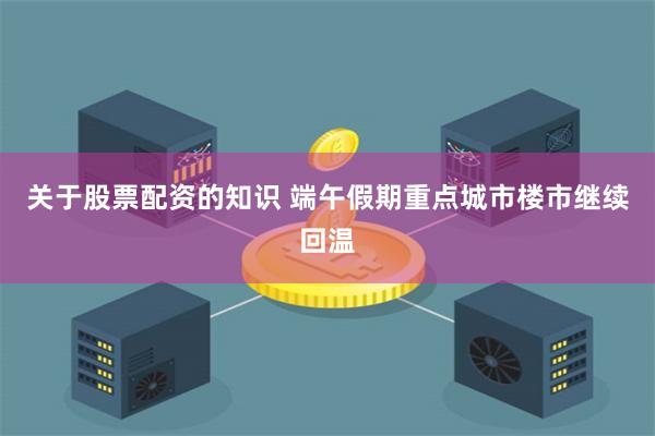 关于股票配资的知识 端午假期重点城市楼市继续回温