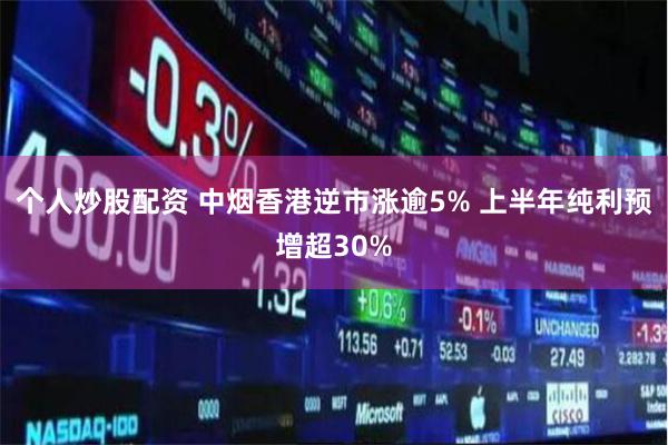 个人炒股配资 中烟香港逆市涨逾5% 上半年纯利预增超30%