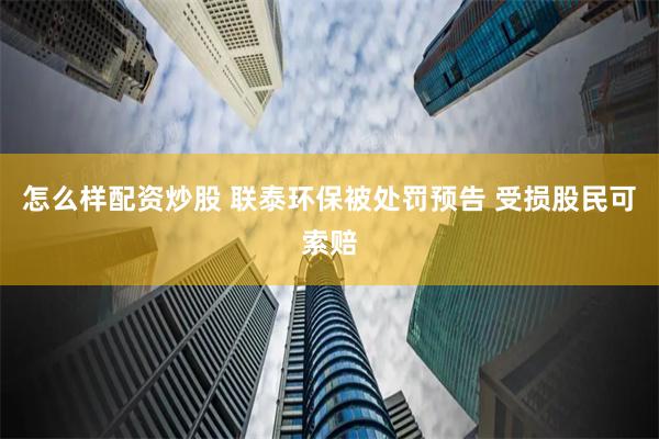 怎么样配资炒股 联泰环保被处罚预告 受损股民可索赔