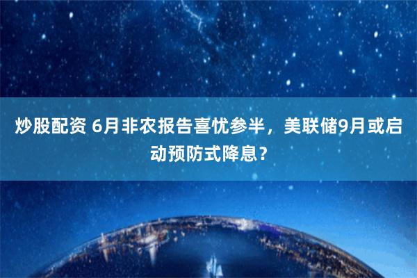 炒股配资 6月非农报告喜忧参半，美联储9月或启动预防式降息？