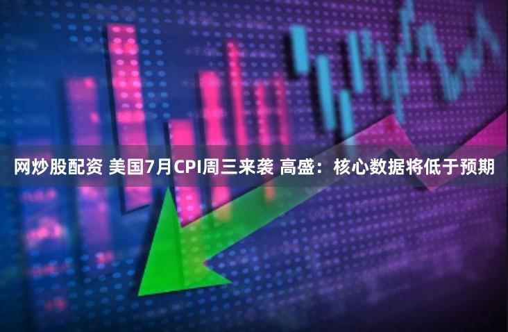 网炒股配资 美国7月CPI周三来袭 高盛：核心数据将低于预期