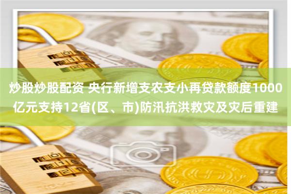 炒股炒股配资 央行新增支农支小再贷款额度1000亿元支持12省(区、市)防汛抗洪救灾及灾后重建