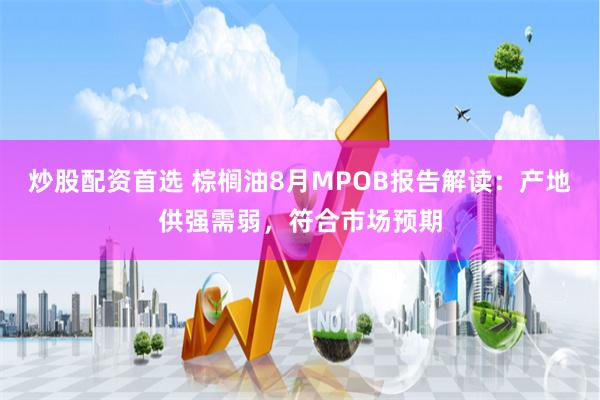 炒股配资首选 棕榈油8月MPOB报告解读：产地供强需弱，符合市场预期