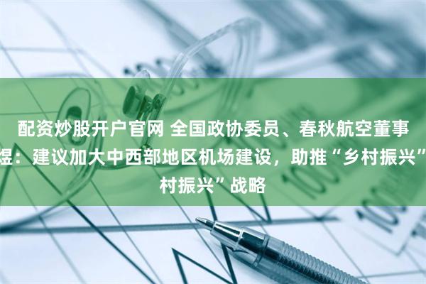 配资炒股开户官网 全国政协委员、春秋航空董事长王煜：建议加大中西部地区机场建设，助推“乡村振兴”战略