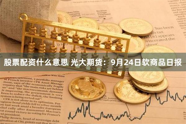 股票配资什么意思 光大期货：9月24日软商品日报