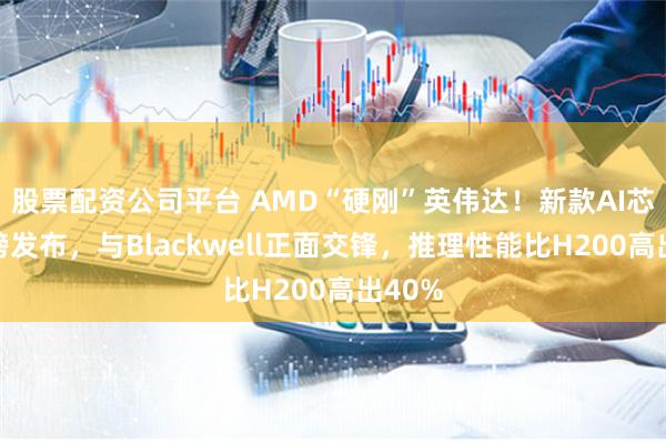 股票配资公司平台 AMD“硬刚”英伟达！新款AI芯片重磅发布，与Blackwell正面交锋，推理性能比H200高出40%