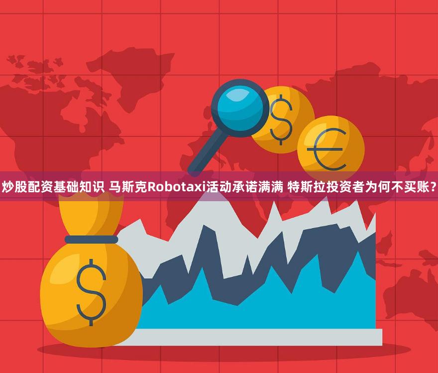 炒股配资基础知识 马斯克Robotaxi活动承诺满满 特斯拉投资者为何不买账？