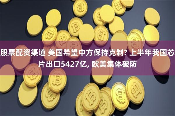 股票配资渠道 美国希望中方保持克制? 上半年我国芯片出口5427亿, 欧美集体破防