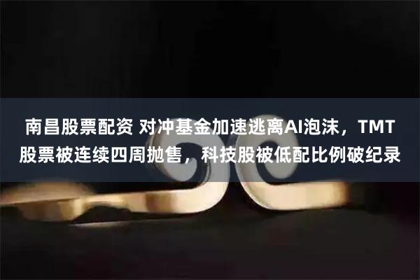 南昌股票配资 对冲基金加速逃离AI泡沫，TMT股票被连续四周抛售，科技股被低配比例破纪录