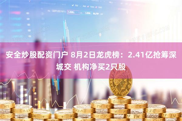 安全炒股配资门户 8月2日龙虎榜：2.41亿抢筹深城交 机构净买2只股