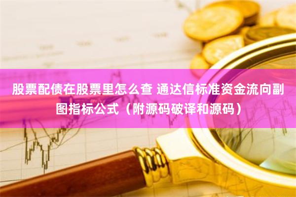 股票配债在股票里怎么查 通达信标准资金流向副图指标公式（附源码破译和源码）