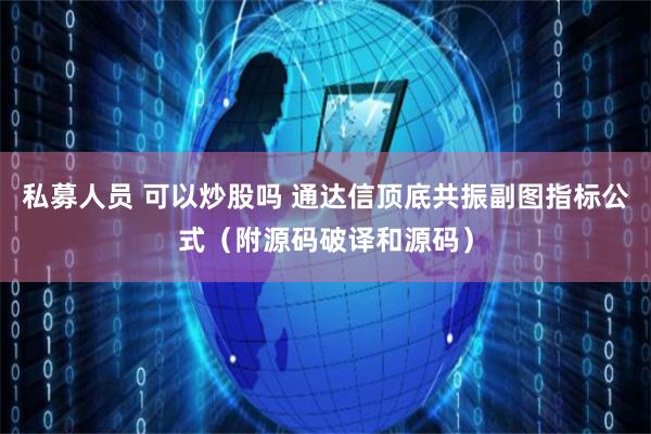 私募人员 可以炒股吗 通达信顶底共振副图指标公式（附源码破译和源码）