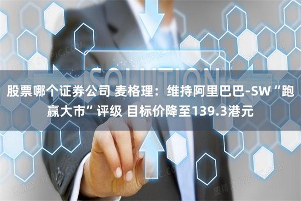 股票哪个证券公司 麦格理：维持阿里巴巴-SW“跑赢大市”评级 目标价降至139.3港元