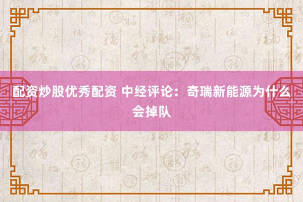 配资炒股优秀配资 中经评论：奇瑞新能源为什么会掉队