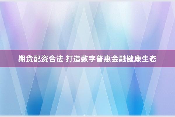 期货配资合法 打造数字普惠金融健康生态