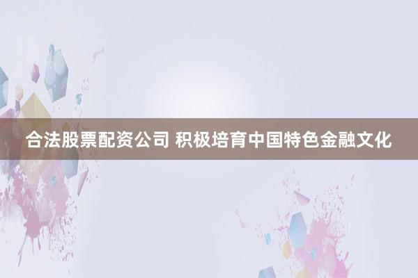 合法股票配资公司 积极培育中国特色金融文化