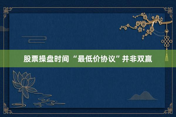 股票操盘时间 “最低价协议”并非双赢
