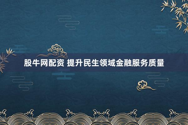 股牛网配资 提升民生领域金融服务质量