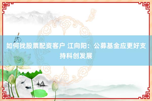 如何找股票配资客户 江向阳：公募基金应更好支持科创发展