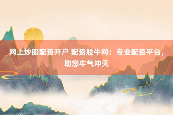 网上炒股配资开户 配资股牛网：专业配资平台，助您牛气冲天