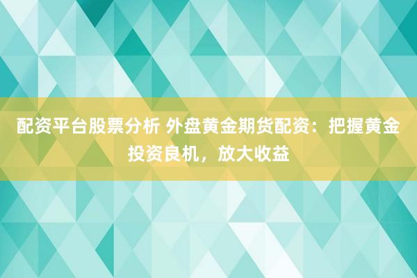 配资平台股票分析 外盘黄金期货配资：把握黄金投资良机，放大收益