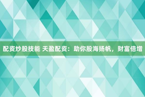 配资炒股技能 天盈配资：助你股海扬帆，财富倍增