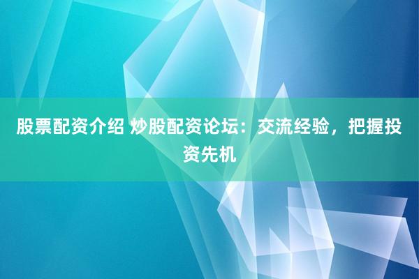 股票配资介绍 炒股配资论坛：交流经验，把握投资先机