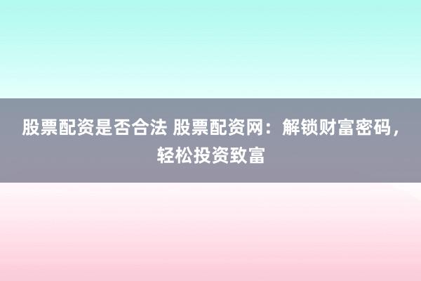 股票配资是否合法 股票配资网：解锁财富密码，轻松投资致富