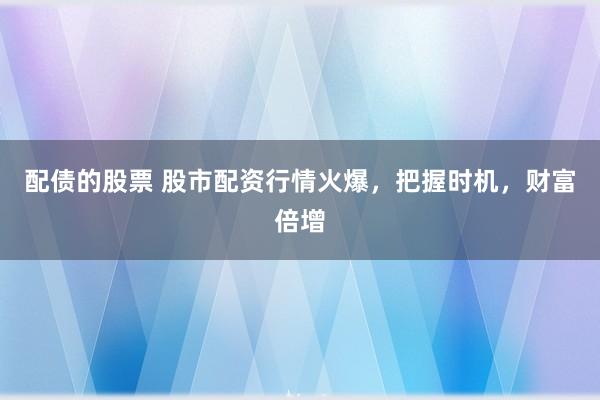 配债的股票 股市配资行情火爆，把握时机，财富倍增