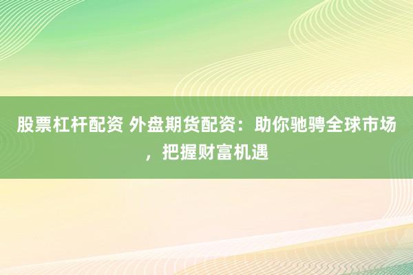 股票杠杆配资 外盘期货配资：助你驰骋全球市场，把握财富机遇