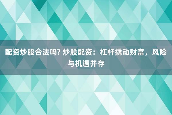 配资炒股合法吗? 炒股配资：杠杆撬动财富，风险与机遇并存