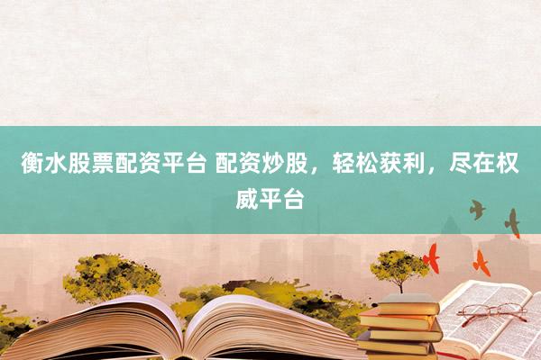 衡水股票配资平台 配资炒股，轻松获利，尽在权威平台