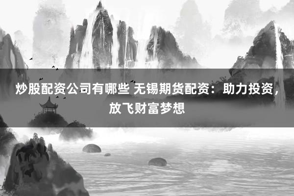 炒股配资公司有哪些 无锡期货配资：助力投资，放飞财富梦想