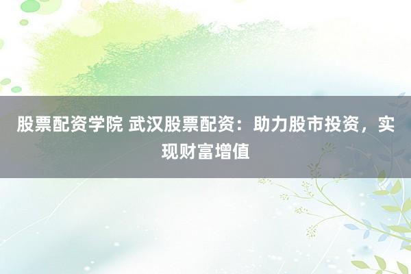 股票配资学院 武汉股票配资：助力股市投资，实现财富增值