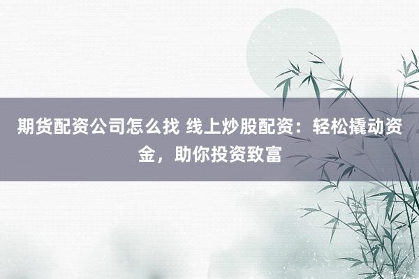 期货配资公司怎么找 线上炒股配资：轻松撬动资金，助你投资致富