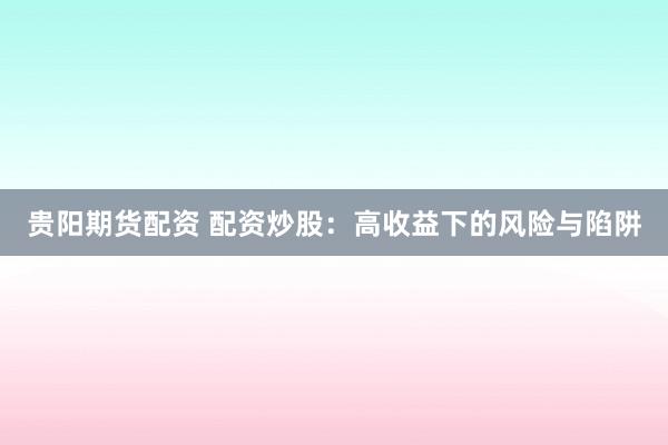 贵阳期货配资 配资炒股：高收益下的风险与陷阱