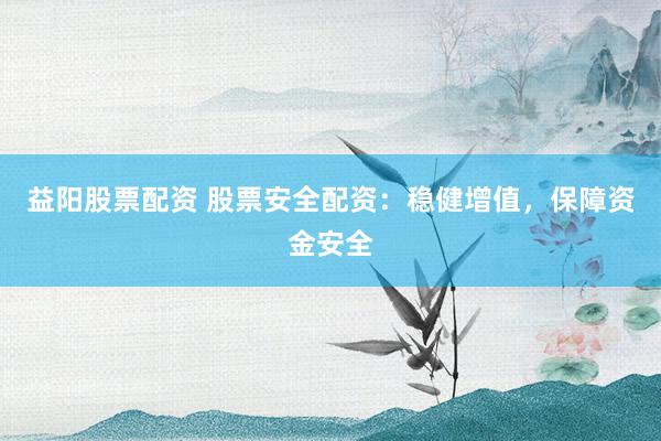 益阳股票配资 股票安全配资：稳健增值，保障资金安全