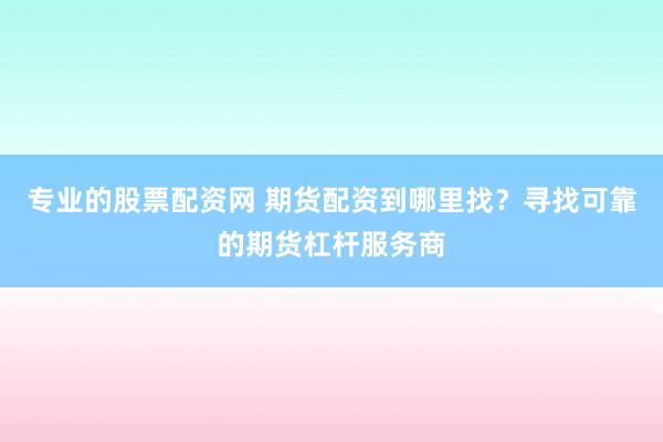 专业的股票配资网 期货配资到哪里找？寻找可靠的期货杠杆服务商