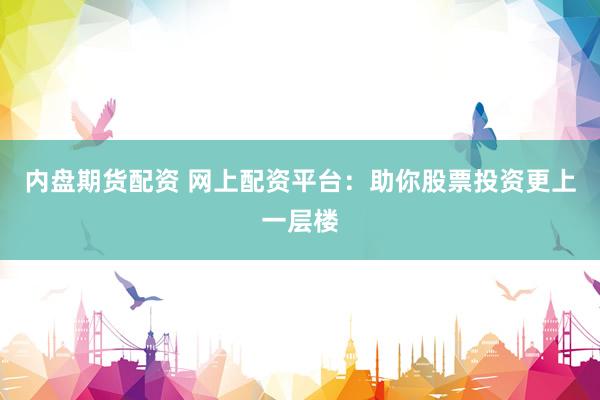 内盘期货配资 网上配资平台：助你股票投资更上一层楼