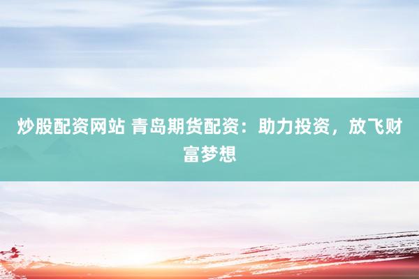 炒股配资网站 青岛期货配资：助力投资，放飞财富梦想