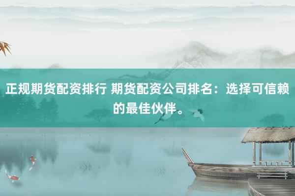 正规期货配资排行 期货配资公司排名：选择可信赖的最佳伙伴。