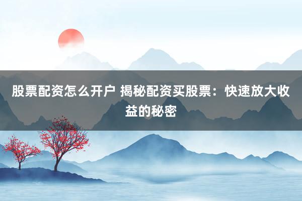 股票配资怎么开户 揭秘配资买股票：快速放大收益的秘密