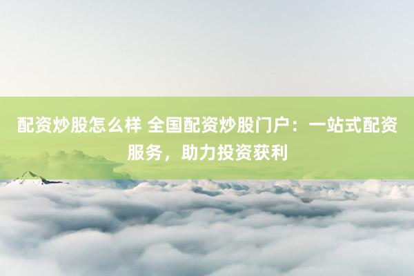 配资炒股怎么样 全国配资炒股门户：一站式配资服务，助力投资获利