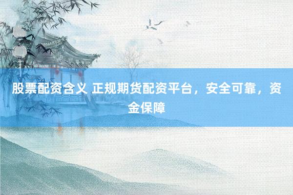 股票配资含义 正规期货配资平台，安全可靠，资金保障