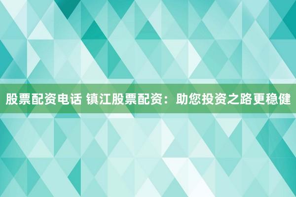 股票配资电话 镇江股票配资：助您投资之路更稳健