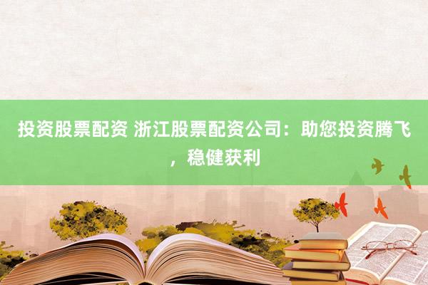 投资股票配资 浙江股票配资公司：助您投资腾飞，稳健获利