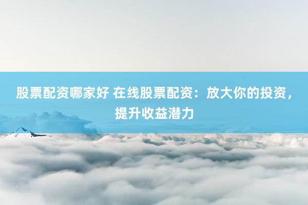 股票配资哪家好 在线股票配资：放大你的投资，提升收益潜力
