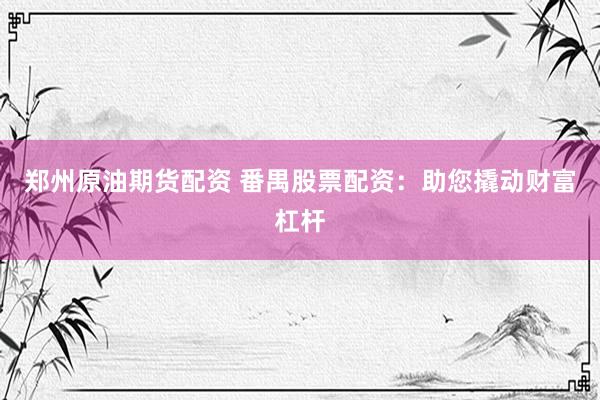 郑州原油期货配资 番禺股票配资：助您撬动财富杠杆
